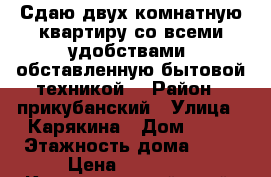 Сдаю двух комнатную квартиру со всеми удобствами, обставленную бытовой техникой  › Район ­ прикубанский › Улица ­ Карякина › Дом ­ 17 › Этажность дома ­ 17 › Цена ­ 17 000 - Краснодарский край, Краснодар г. Недвижимость » Квартиры аренда   . Краснодарский край,Краснодар г.